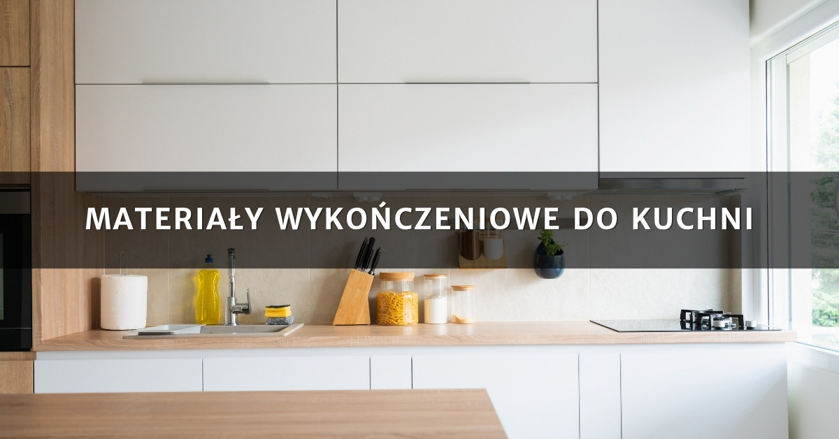 Materiały wykończeniowe do kuchni – co wybrać, aby było pięknie i praktycznie?