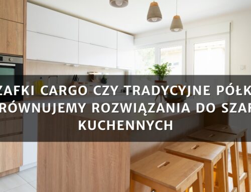 Szafki cargo czy tradycyjne półki? Porównujemy rozwiązania do szafek kuchennych